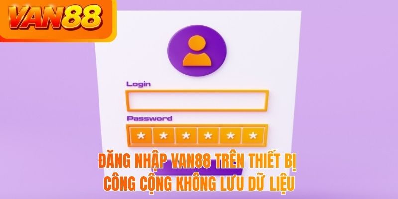 Đăng nhập VAN88 trên thiết bị công cộng không lưu dữ liệu